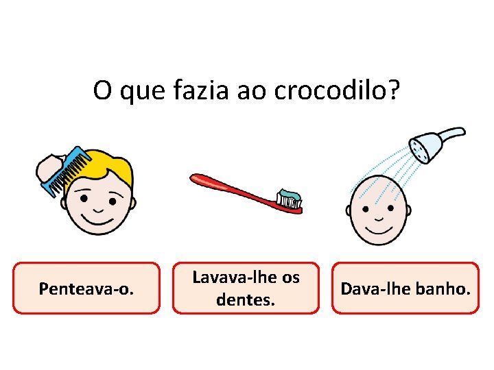 O que fazia ao crocodilo? Penteava-o. Lavava-lhe os dentes. Dava-lhe banho. 