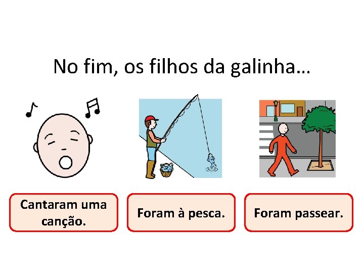 No fim, os filhos da galinha… Cantaram uma canção. Foram à pesca. Foram passear. No fim, os filhos da galinha… Cantaram uma canção. Foram à pesca. Foram passear.
