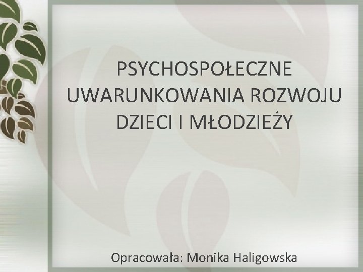 PSYCHOSPOŁECZNE UWARUNKOWANIA ROZWOJU DZIECI I MŁODZIEŻY Opracowała: Monika Haligowska 