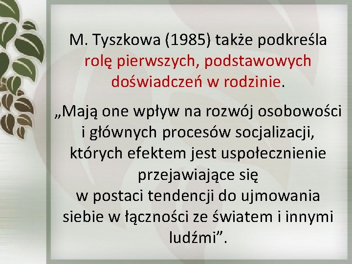 M. Tyszkowa (1985) także podkreśla rolę pierwszych, podstawowych doświadczeń w rodzinie. „Mają one wpływ