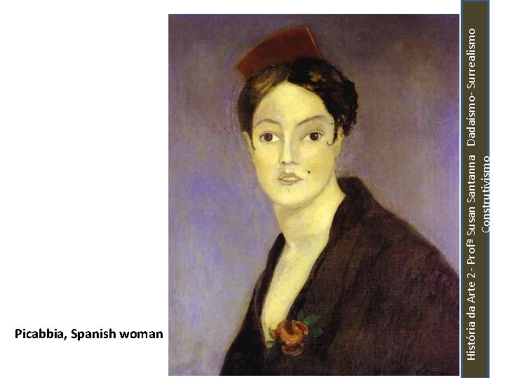 História da Arte 2 - Profª Susan Santanna Dadaísmo- Surrealismo Construtivismo Picabbia, Spanish woman