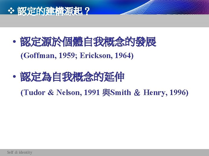 v 認定的建構源起？ • 認定源於個體自我概念的發展 (Goffman, 1959; Erickson, 1964) • 認定為自我概念的延伸 (Tudor & Nelson, 1991