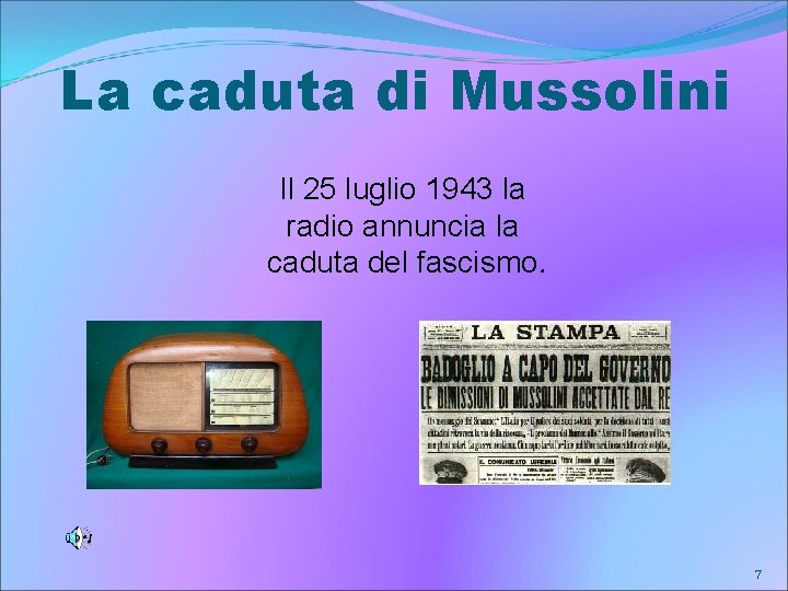 La caduta di Mussolini Il 25 luglio 1943 la radio annuncia la caduta del