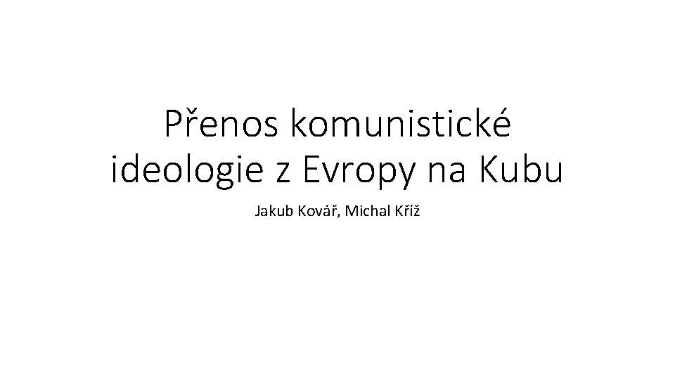 Přenos komunistické ideologie z Evropy na Kubu Jakub Kovář, Michal Kříž 