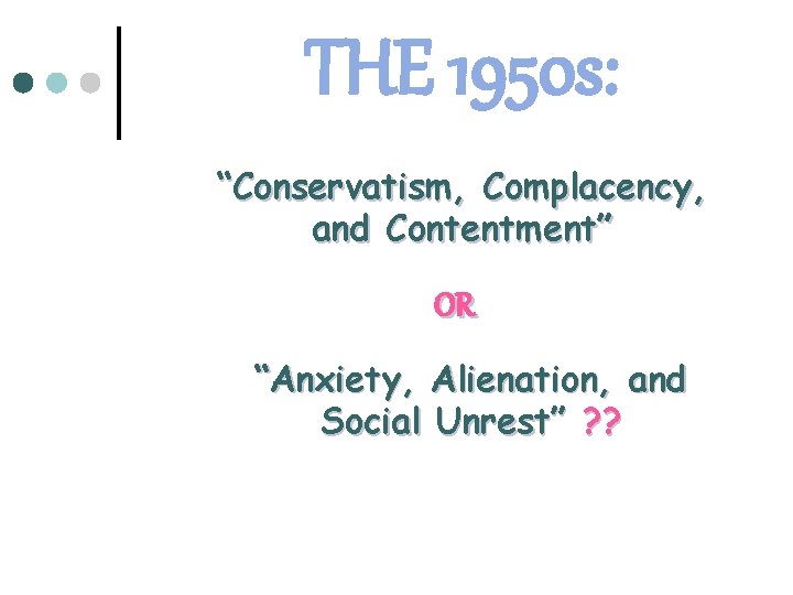 THE 1950 s: “Conservatism, Complacency, and Contentment” OR “Anxiety, Alienation, and Social Unrest” ?