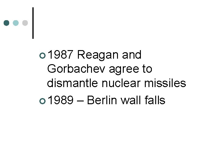¢ 1987 Reagan and Gorbachev agree to dismantle nuclear missiles ¢ 1989 – Berlin