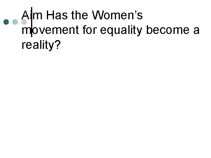 Aim Has the Women’s movement for equality become a reality? 