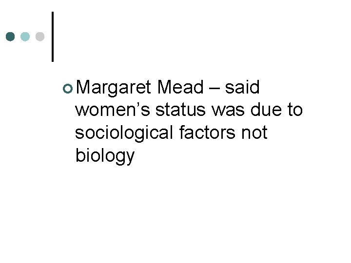 ¢ Margaret Mead – said women’s status was due to sociological factors not biology