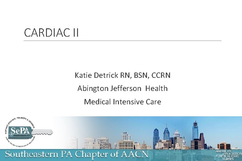CARDIAC II Katie Detrick RN, BSN, CCRN Abington Jefferson Health Medical Intensive Care 