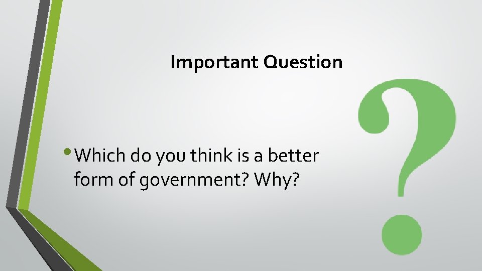 Important Question • Which do you think is a better form of government? Why?