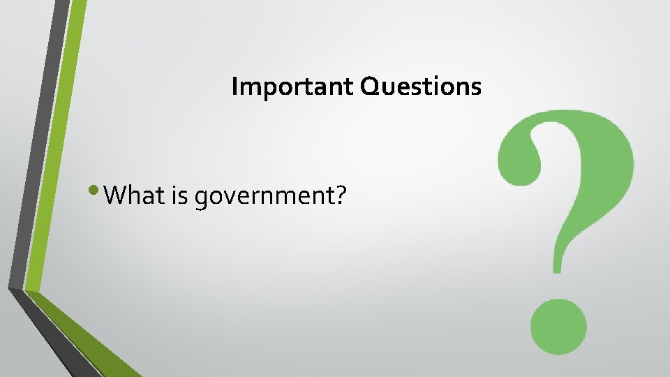 Important Questions • What is government? 