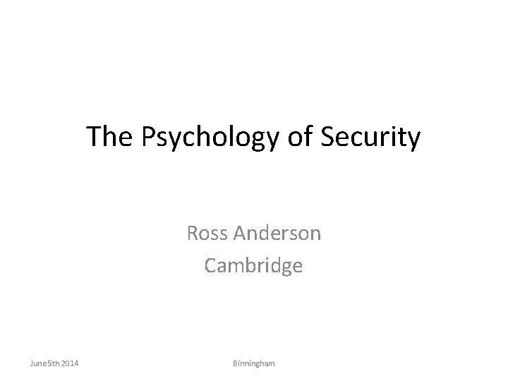 The Psychology of Security Ross Anderson Cambridge June 5 th 2014 Birmingham 