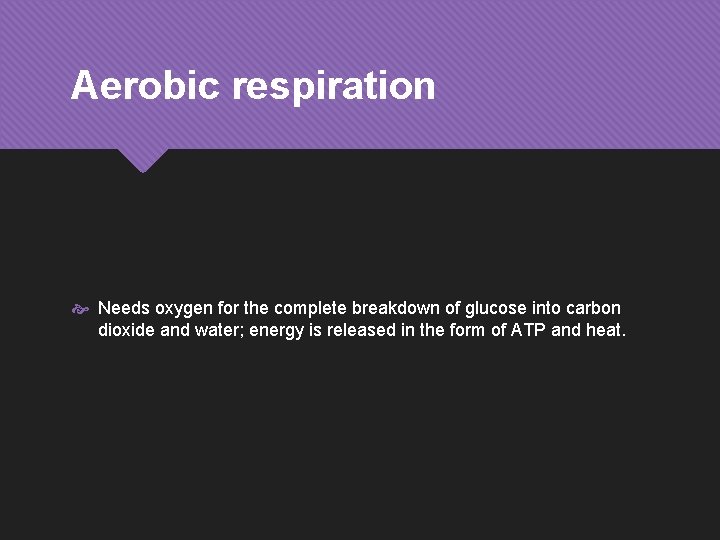 Aerobic respiration Needs oxygen for the complete breakdown of glucose into carbon dioxide and