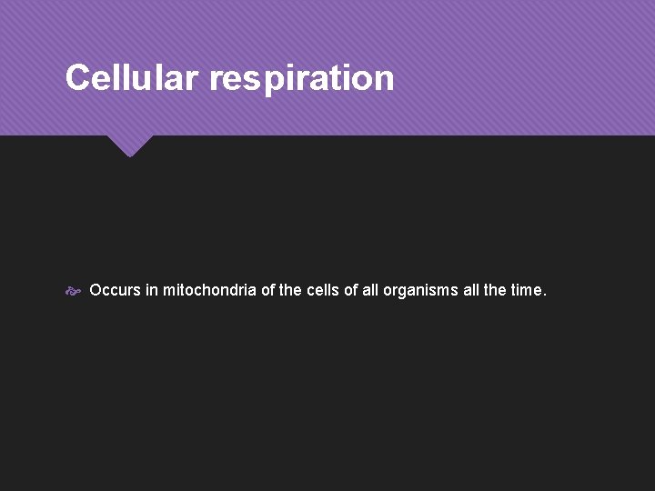 Cellular respiration Occurs in mitochondria of the cells of all organisms all the time.