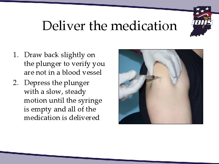Deliver the medication 1. Draw back slightly on the plunger to verify you are