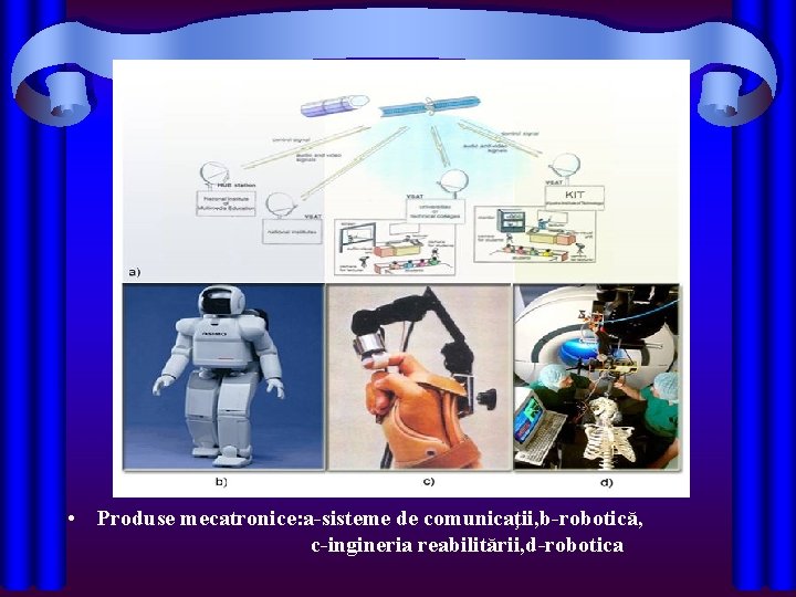  • Produse mecatronice: a-sisteme de comunicaţii, b-robotică, c-ingineria reabilitării, d-robotica 