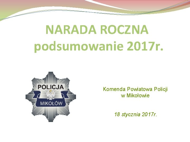 NARADA ROCZNA podsumowanie 2017 r. Komenda Powiatowa Policji w Mikołowie 18 stycznia 2017 r.