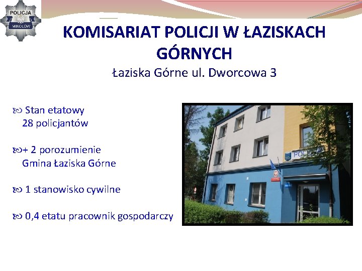 KOMISARIAT POLICJI W ŁAZISKACH GÓRNYCH Łaziska Górne ul. Dworcowa 3 Stan etatowy 28 policjantów