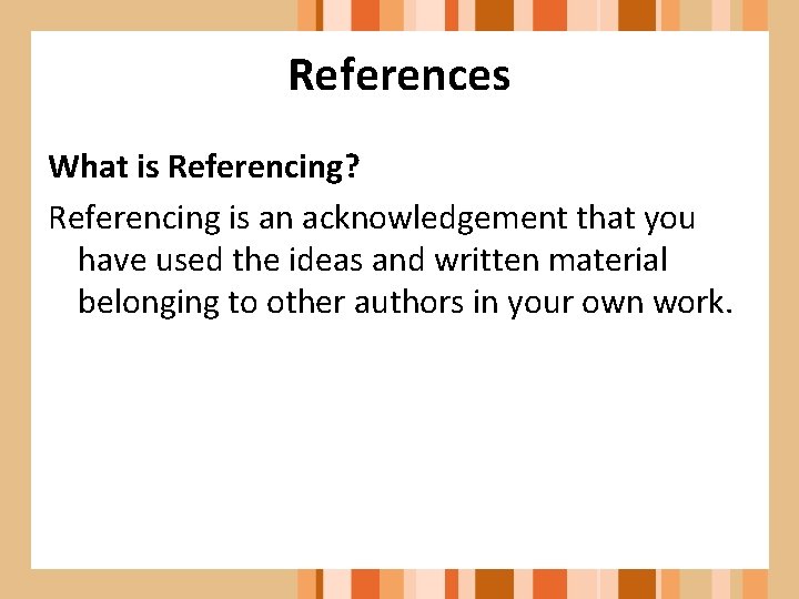 References What is Referencing? Referencing is an acknowledgement that you have used the ideas