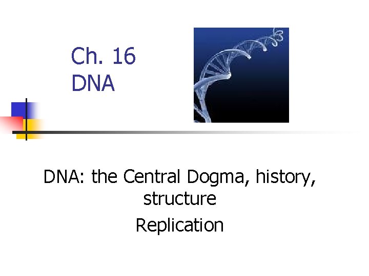 Ch. 16 DNA: the Central Dogma, history, structure Replication 