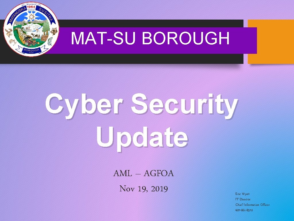 MAT-SU BOROUGH Cyber Security Update AML – AGFOA Nov 19, 2019 Eric Wyatt IT