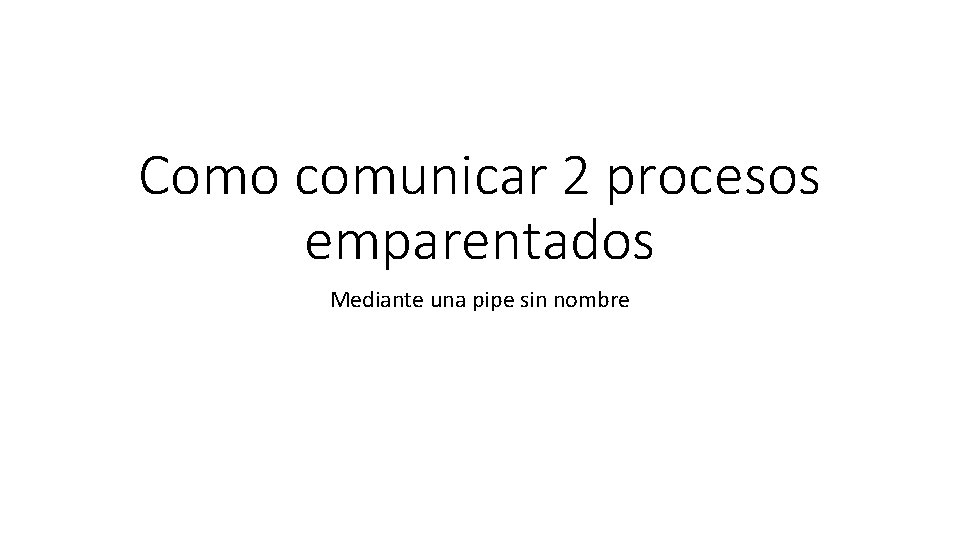 Como comunicar 2 procesos emparentados Mediante una pipe sin nombre 