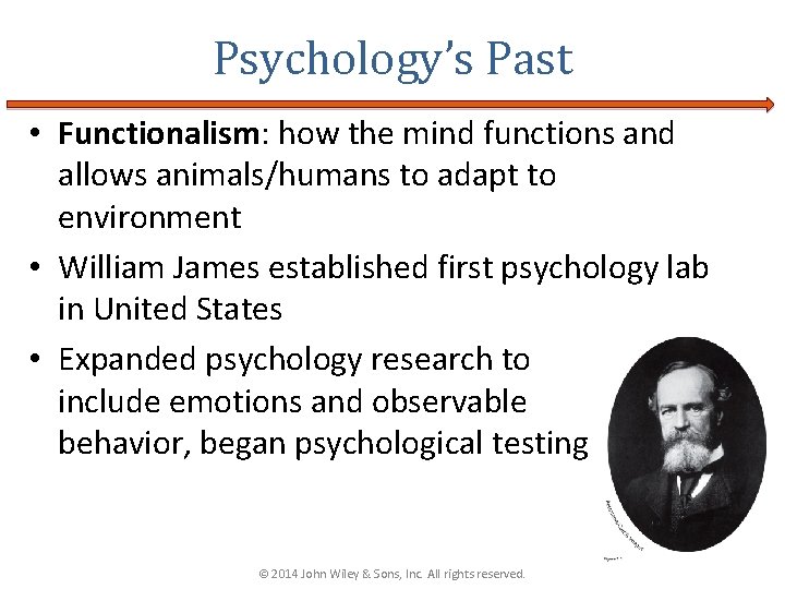 Psychology’s Past • Functionalism: how the mind functions and allows animals/humans to adapt to Psychology’s Past • Functionalism: how the mind functions and allows animals/humans to adapt to