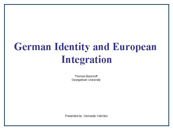 German Identity and European Integration Thomas Banchoff Georgetown University Presented by: Gennadiy Velichko 