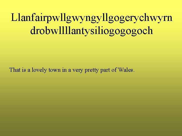 Llanfairpwllgwyngyllgogerychwyrn drobwllllantysiliogogogoch That is a lovely town in a very pretty part of Wales.