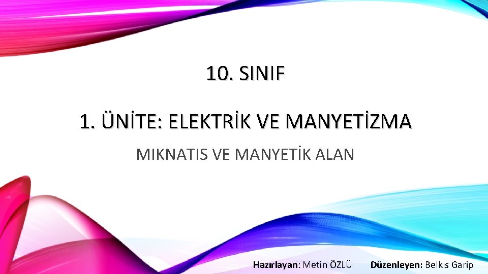 10. SINIF 1. ÜNİTE: ELEKTRİK VE MANYETİZMA MIKNATIS VE MANYETİK ALAN Hazırlayan: Metin ÖZLÜ