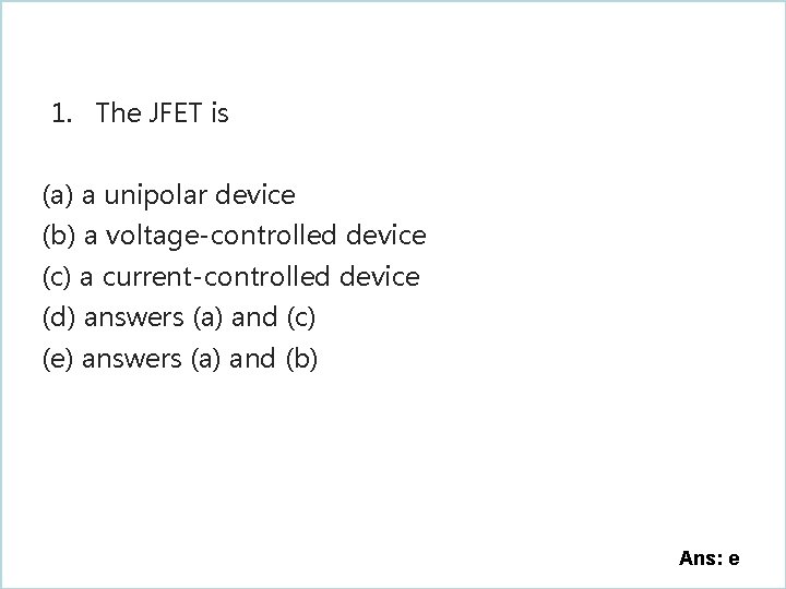 1. The JFET is (a) a unipolar device (b) a voltage-controlled device (c) a