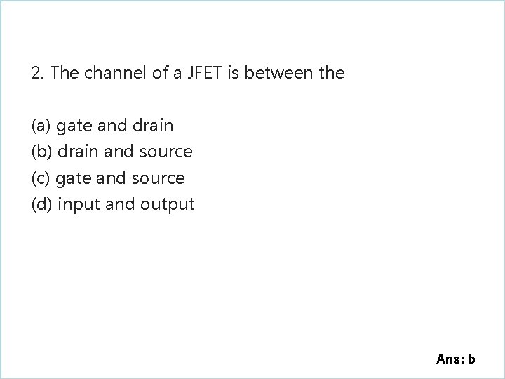 2. The channel of a JFET is between the (a) gate and drain (b)