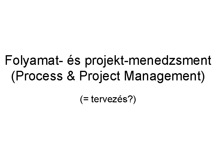 Folyamat- és projekt-menedzsment (Process & Project Management) (= tervezés? ) 