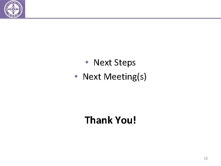  • Next Steps • Next Meeting(s) Thank You! 15 