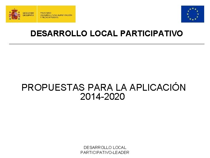 DESARROLLO LOCAL PARTICIPATIVO PROPUESTAS PARA LA APLICACIÓN 2014 -2020 DESARROLLO LOCAL PARTICIPATIVO-LEADER 