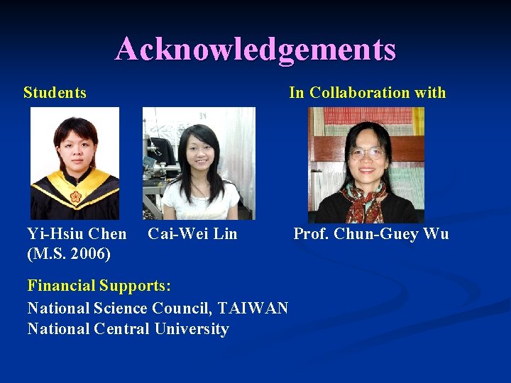 Acknowledgements Students Yi-Hsiu Chen (M. S. 2006) In Collaboration with Cai-Wei Lin Financial Supports: