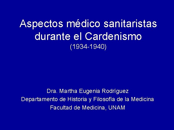 Aspectos médico sanitaristas durante el Cardenismo (1934 -1940) Dra. Martha Eugenia Rodríguez Departamento de