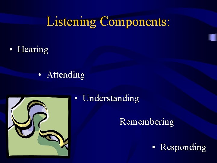 Listening Components: • Hearing • Attending • Understanding Remembering • Responding 