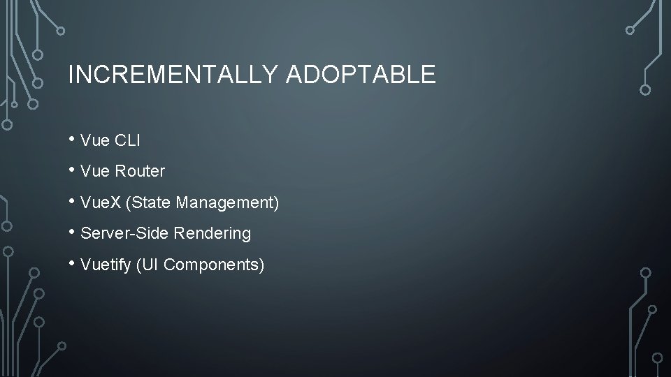 INCREMENTALLY ADOPTABLE • Vue CLI • Vue Router • Vue. X (State Management) •