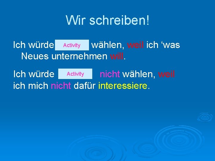 Wir schreiben! Activity Ich würde wählen, weil ich ‘was w Neues unternehmen will. Ich