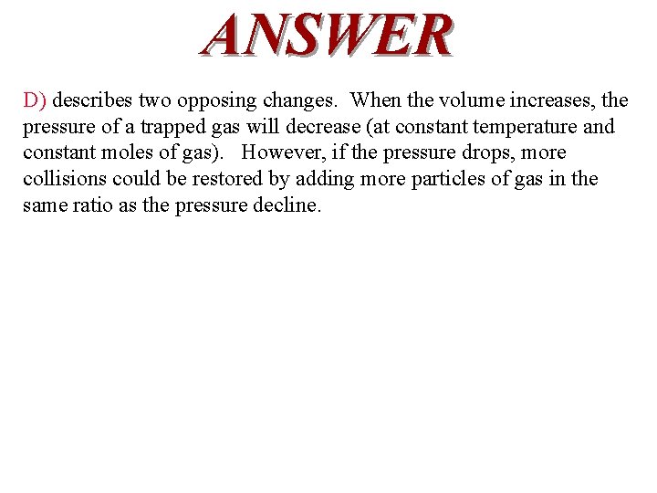 ANSWER D) describes two opposing changes. When the volume increases, the pressure of a