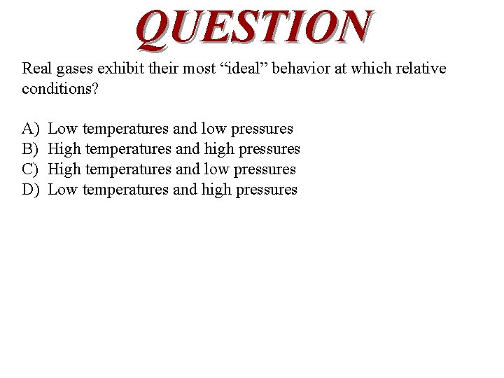 QUESTION Real gases exhibit their most “ideal” behavior at which relative conditions? A) B)