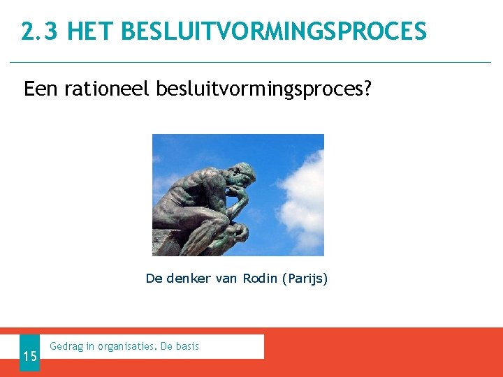 2. 3 HET BESLUITVORMINGSPROCES Een rationeel besluitvormingsproces? De denker van Rodin (Parijs) 15 Gedrag