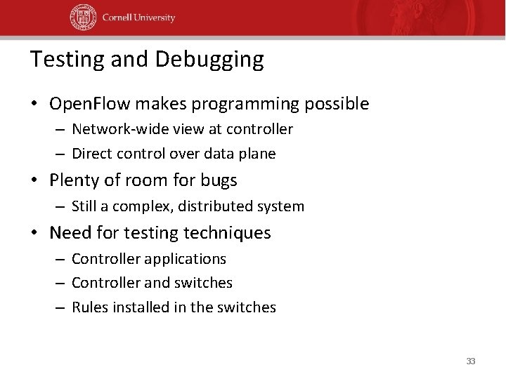 Testing and Debugging • Open. Flow makes programming possible – Network-wide view at controller