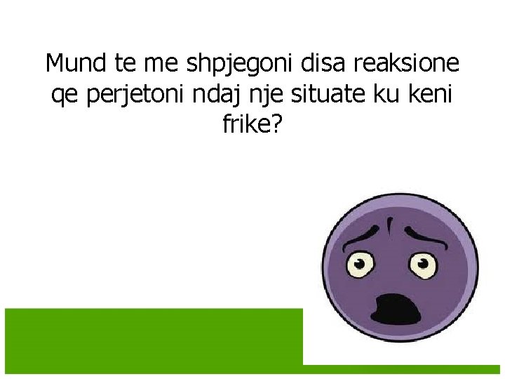 Mund te me shpjegoni disa reaksione qe perjetoni ndaj nje situate ku keni frike? Mund te me shpjegoni disa reaksione qe perjetoni ndaj nje situate ku keni frike?