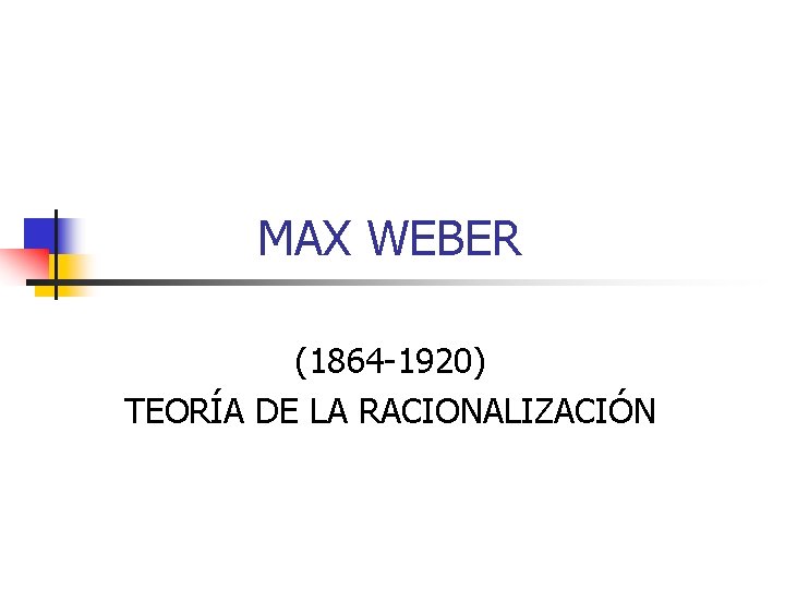 MAX WEBER (1864 -1920) TEORÍA DE LA RACIONALIZACIÓN 