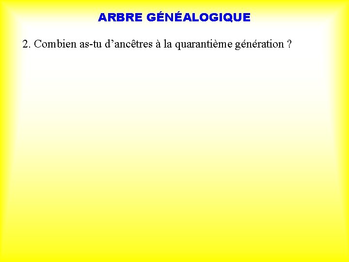 ARBRE GÉNÉALOGIQUE 2. Combien as-tu d’ancêtres à la quarantième génération ? 