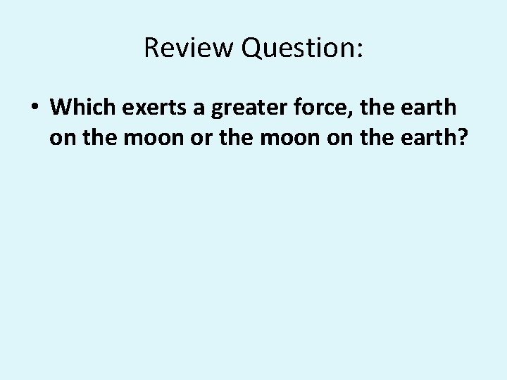 Review Question: Question • Which exerts a greater force, the earth on the moon