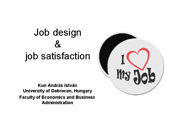 Job design & job satisfaction Kun András István University of Debrecen, Hungary Faculty of