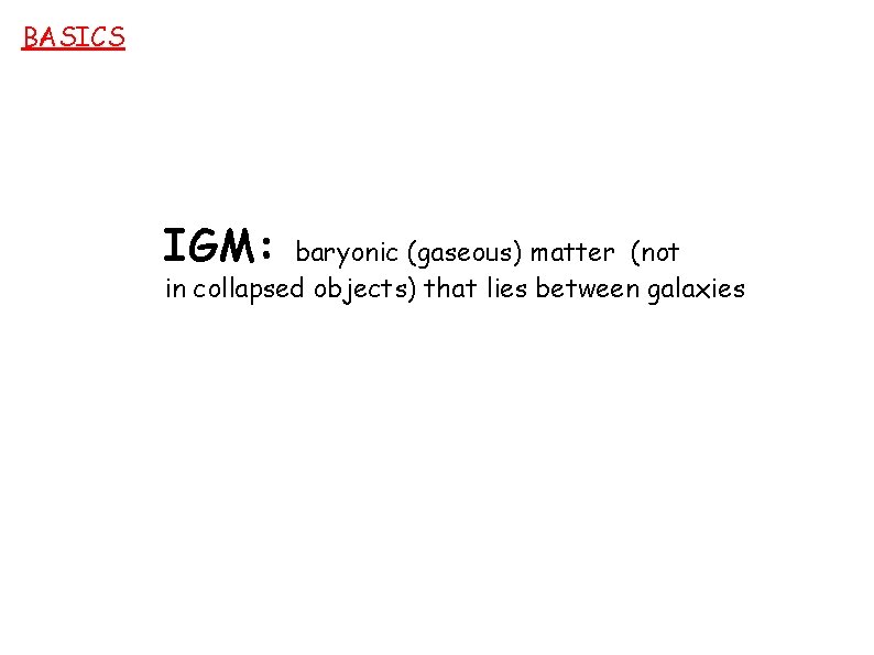 BASICS IGM: baryonic (gaseous) matter (not in collapsed objects) that lies between galaxies 